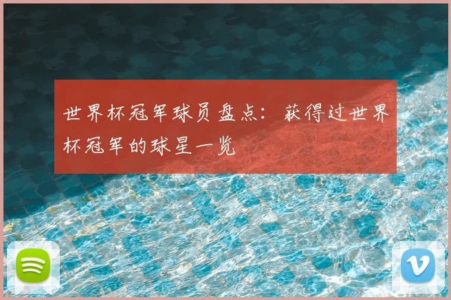 世界杯冠军球员盘点：获得过世界杯冠军的球星一览