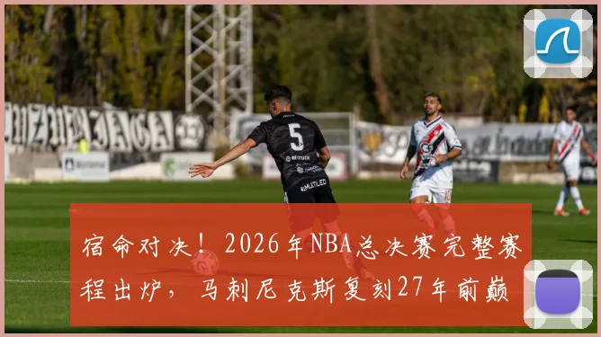 宿命对决！2026年NBA总决赛完整赛程出炉，马刺尼克斯复刻27年前巅峰对决_主场_1_CBA