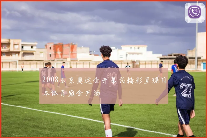 2008东京奥运会开幕式精彩呈现日本体育盛会开场