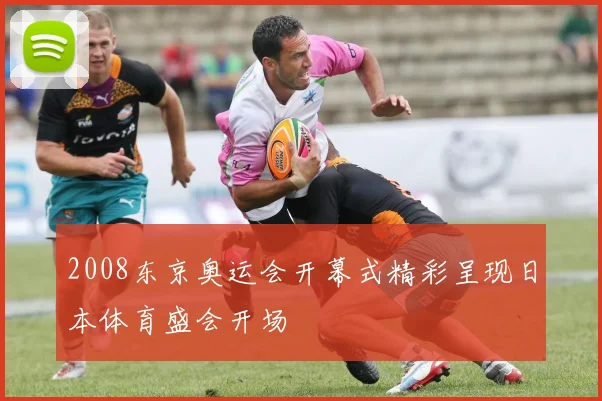 2008东京奥运会开幕式精彩呈现日本体育盛会开场