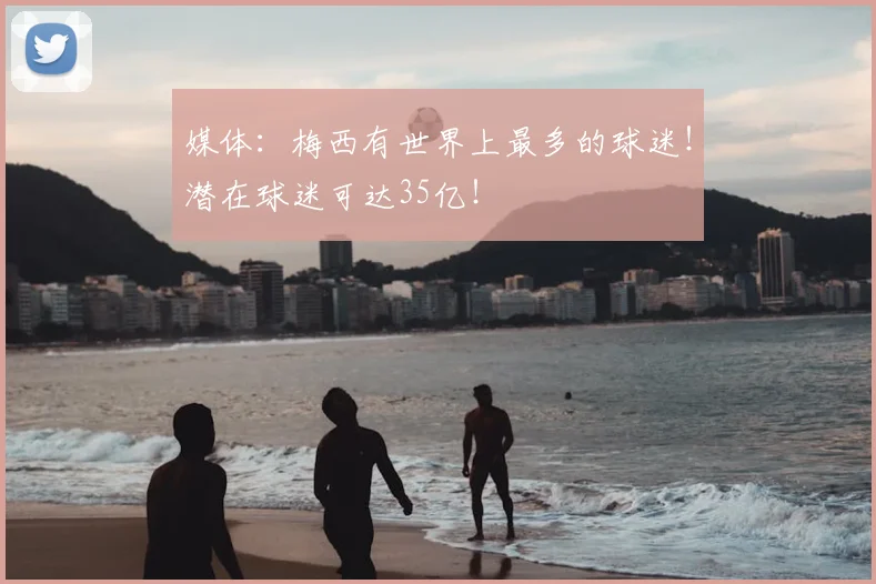 媒体:梅西有世界上最多的球迷!潜在球迷可达35亿!