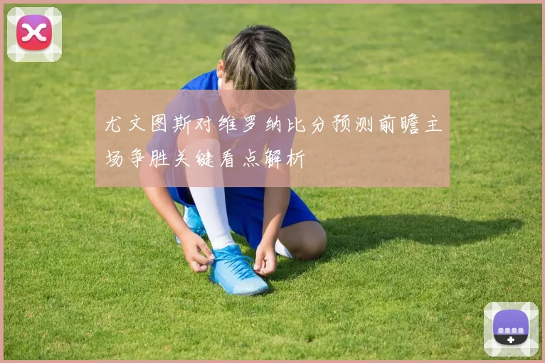 尤文图斯对维罗纳比分预测前瞻主场争胜关键看点解析