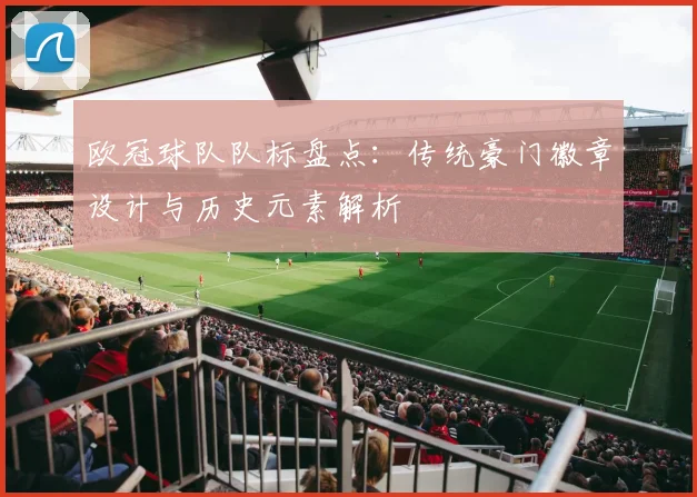 欧冠球队队标盘点：传统豪门徽章设计与历史元素解析