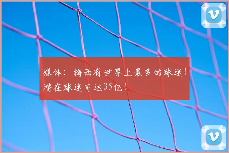 媒体：梅西有世界上最多的球迷！潜在球迷可达35亿！