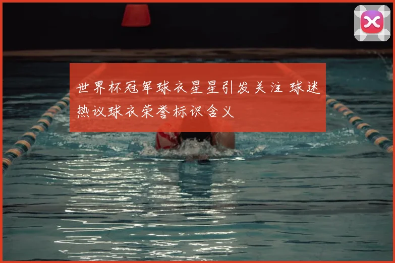 世界杯冠军球衣星星引发关注 球迷热议球衣荣誉标识含义