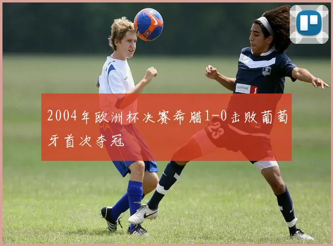 2004年欧洲杯决赛希腊1-0击败葡萄牙首次夺冠
