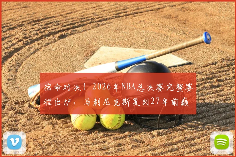 宿命对决！2026年NBA总决赛完整赛程出炉，马刺尼克斯复刻27年前巅峰对决_主场_1_CBA