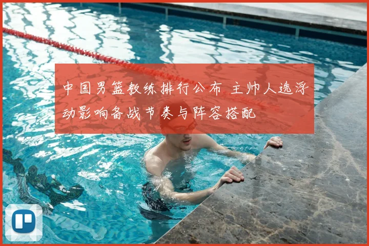 中国男篮教练排行公布 主帅人选浮动影响备战节奏与阵容搭配