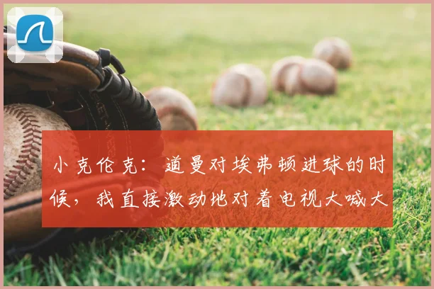 小克伦克：道曼对埃弗顿进球的时候，我直接激动地对着电视大喊大叫