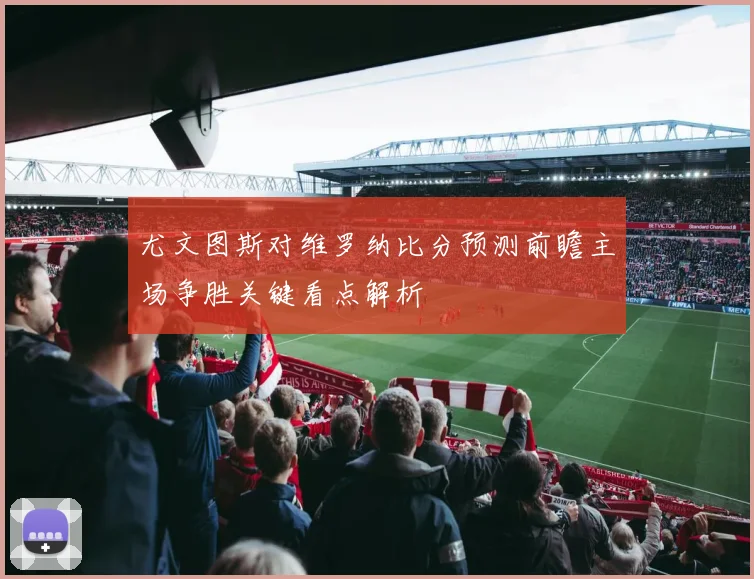 尤文图斯对维罗纳比分预测前瞻主场争胜关键看点解析