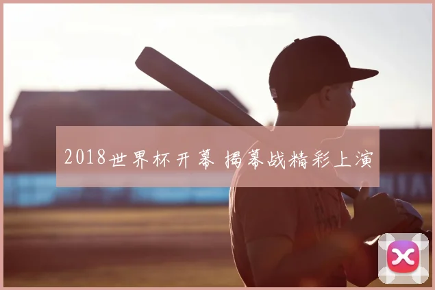 2018世界杯开幕 揭幕战精彩上演