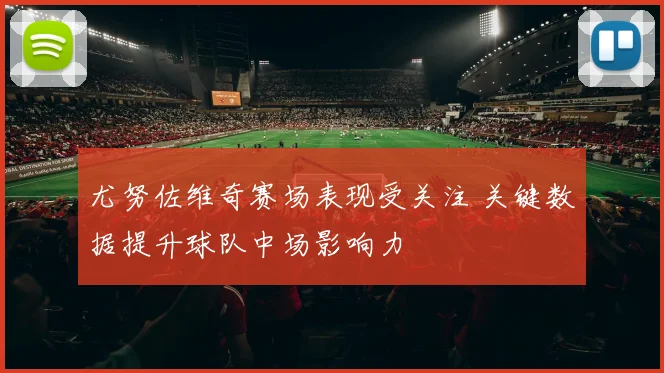 尤努佐维奇赛场表现受关注 关键数据提升球队中场影响力