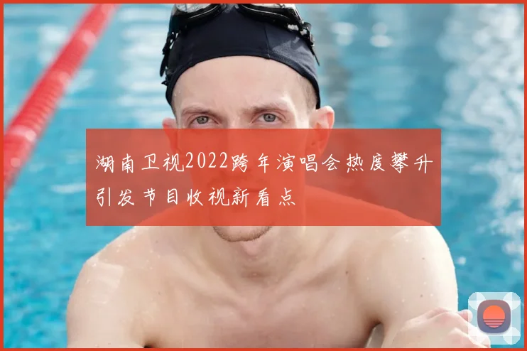 湖南卫视2022跨年演唱会热度攀升引发节目收视新看点