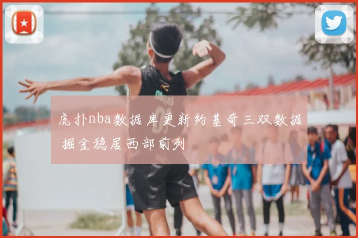 虎扑nba数据库更新约基奇三双数据 掘金稳居西部前列