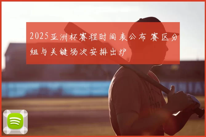 2025亚洲杯赛程时间表公布 赛区分组与关键场次安排出炉