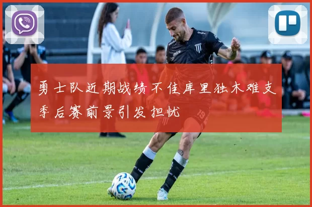 勇士队近期战绩不佳库里独木难支季后赛前景引发担忧