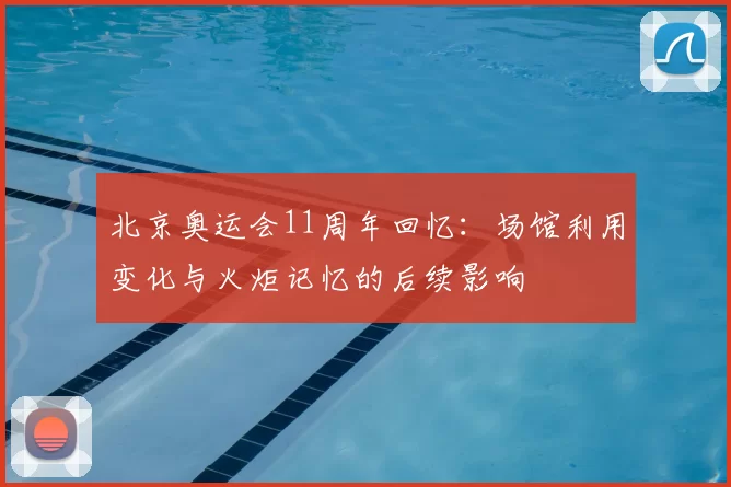 北京奥运会11周年回忆：场馆利用变化与火炬记忆的后续影响