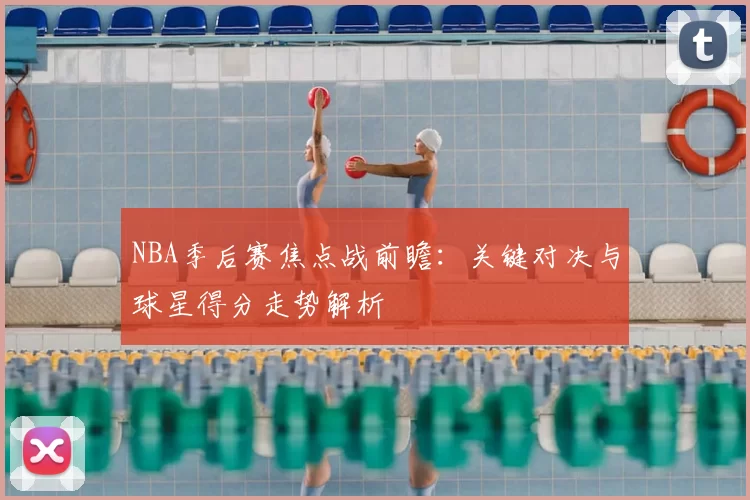NBA季后赛焦点战前瞻：关键对决与球星得分走势解析