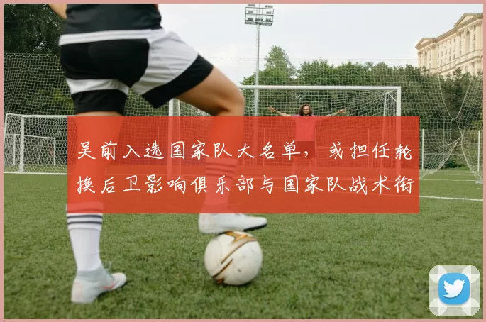 吴前入选国家队大名单，或担任轮换后卫影响俱乐部与国家队战术衔接