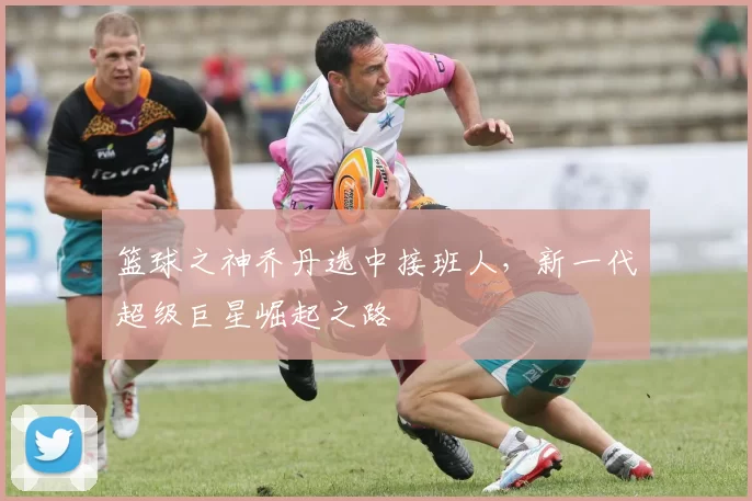 篮球之神乔丹选中接班人，新一代超级巨星崛起之路