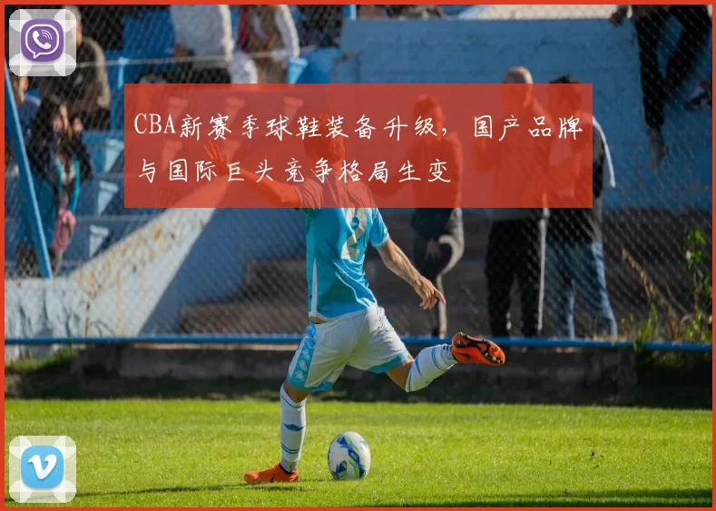 CBA新赛季球鞋装备升级,国产品牌与国际巨头竞争格局生变