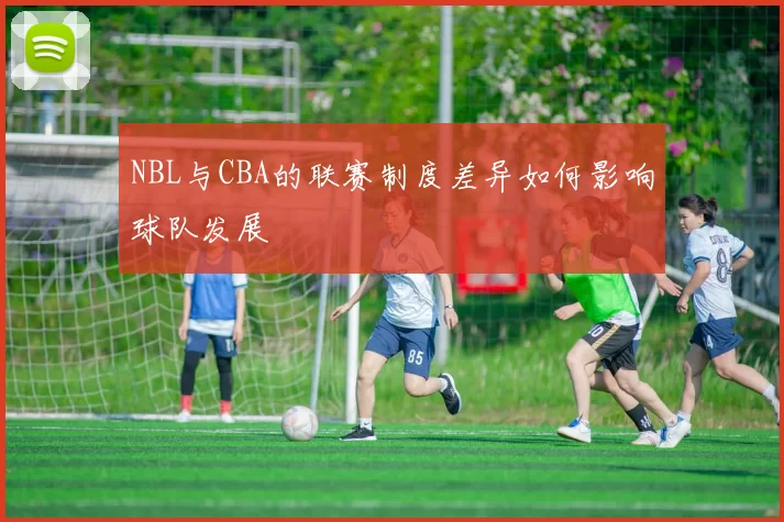 NBL与CBA的联赛制度差异如何影响球队发展