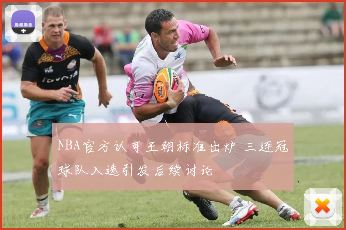 NBA官方认可王朝标准出炉 三连冠球队入选引发后续讨论