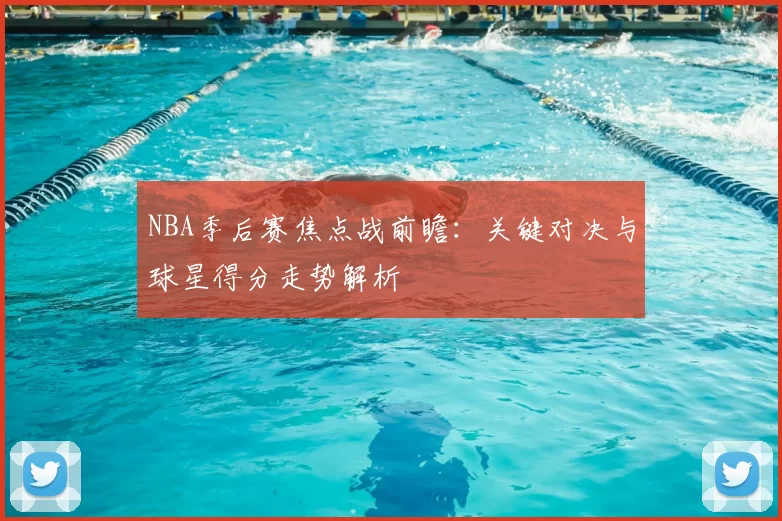 NBA季后赛焦点战前瞻：关键对决与球星得分走势解析