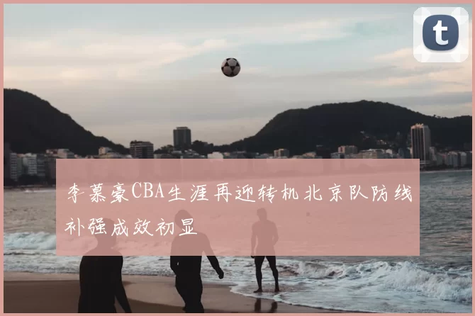 李慕豪CBA生涯再迎转机北京队防线补强成效初显