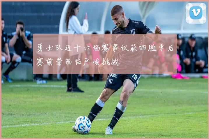 勇士队近十六场赛事仅获四胜季后赛前景面临严峻挑战