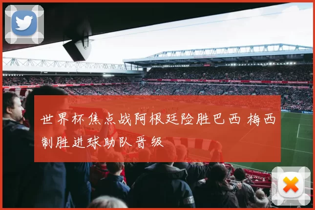 世界杯焦点战阿根廷险胜巴西 梅西制胜进球助队晋级