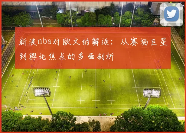 新浪nba对欧文的解读：从赛场巨星到舆论焦点的多面剖析