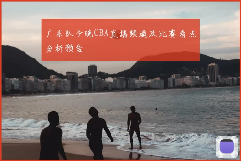 广东队今晚CBA直播频道及比赛看点分析预告