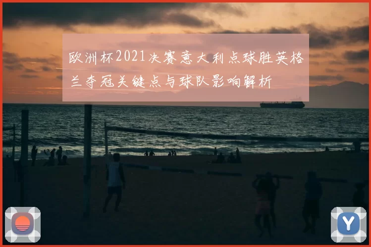 欧洲杯2021决赛意大利点球胜英格兰夺冠关键点与球队影响解析