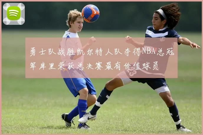 勇士队战胜凯尔特人队夺得NBA总冠军库里荣获总决赛最有价值球员