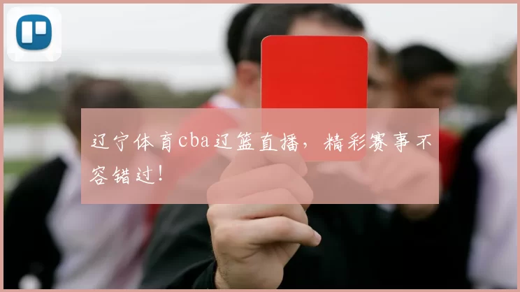 辽宁体育cba辽篮直播，精彩赛事不容错过！