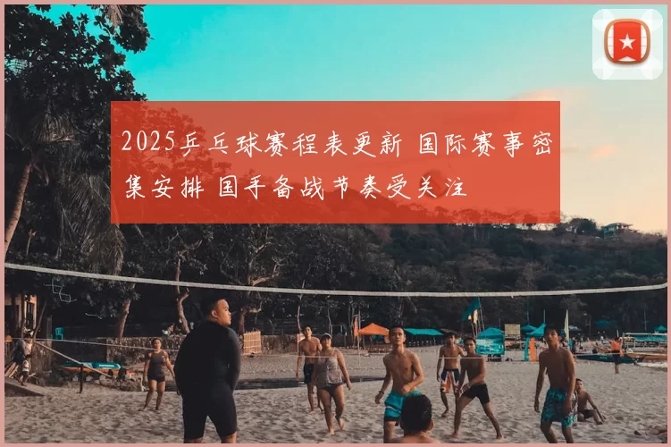 2025乒乓球赛程表更新 国际赛事密集安排 国手备战节奏受关注