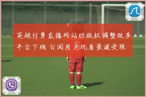 英超付费直播网站的版权调整致多平台下线 订阅用户观看渠道受限