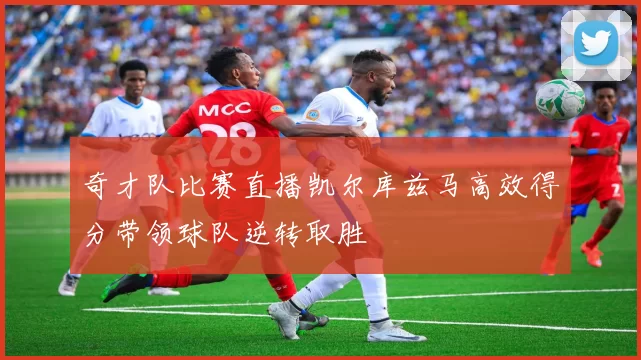 奇才队比赛直播凯尔库兹马高效得分带领球队逆转取胜