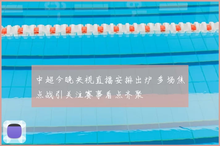 中超今晚央视直播安排出炉 多场焦点战引关注赛事看点齐聚