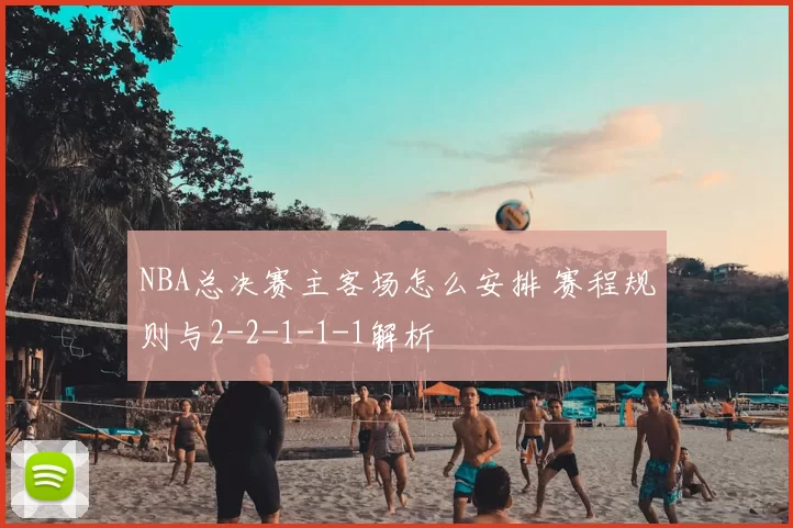 NBA总决赛主客场怎么安排 赛程规则与2-2-1-1-1解析