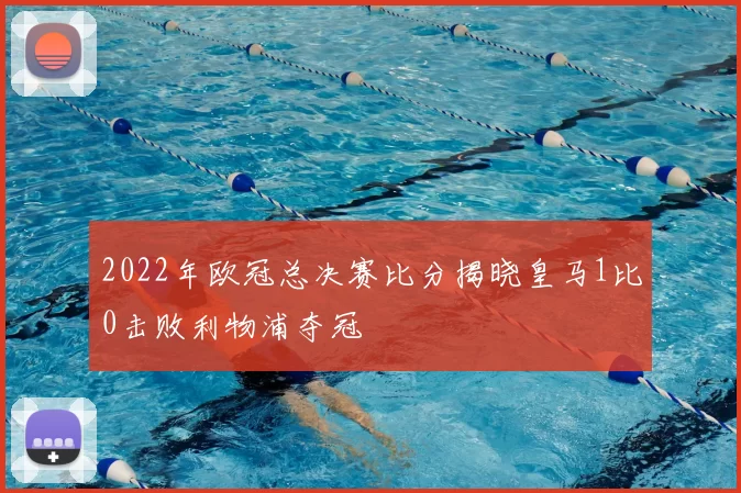 2022年欧冠总决赛比分揭晓皇马1比0击败利物浦夺冠