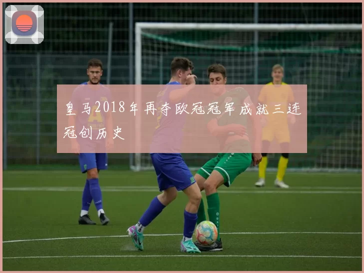 皇马2018年再夺欧冠冠军成就三连冠创历史