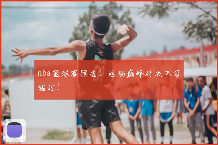 nba篮球赛预告!这场巅峰对决不容错过!
