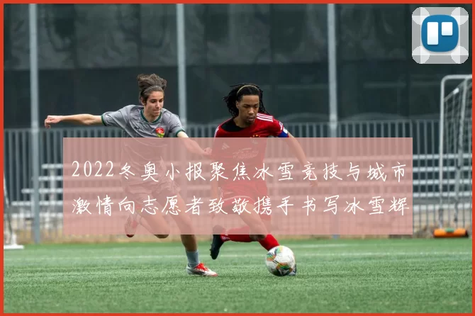 2022冬奥小报聚焦冰雪竞技与城市激情向志愿者致敬携手书写冰雪辉煌