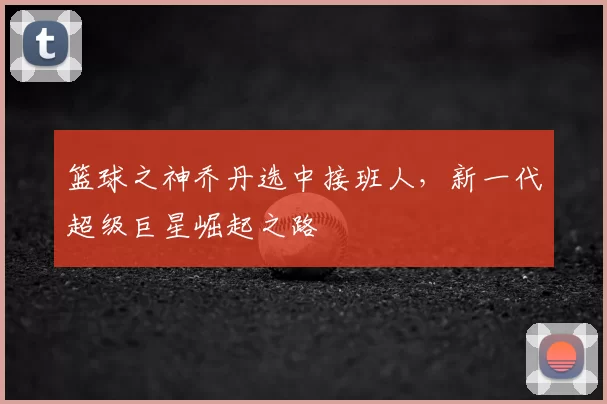 篮球之神乔丹选中接班人，新一代超级巨星崛起之路