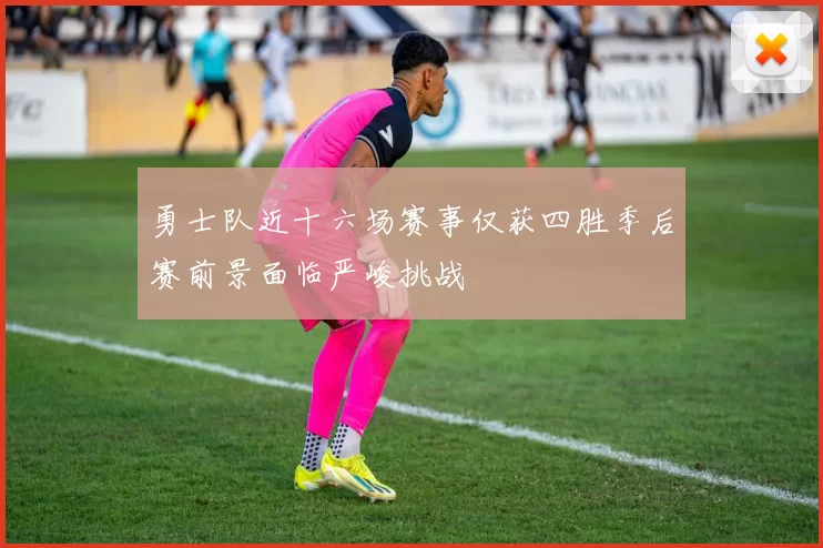 勇士队近十六场赛事仅获四胜季后赛前景面临严峻挑战