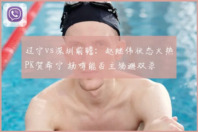 辽宁vs深圳前瞻：赵继伟状态火热PK贺希宁 杨鸣能否主场避双杀