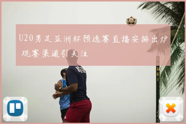 U20男足亚洲杯预选赛直播安排出炉 观赛渠道引关注