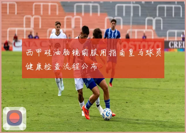 西甲硅油肠镜前服用指南皇马球员健康检查流程公布